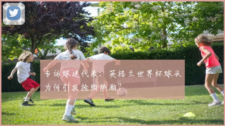 专访球迷代表:英格兰世界杯球衣为何引发抢购热潮?