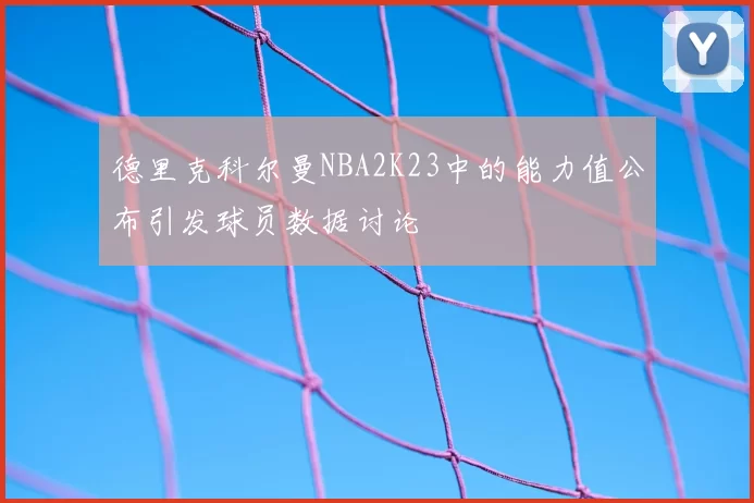 德里克科尔曼NBA2K23中的能力值公布引发球员数据讨论