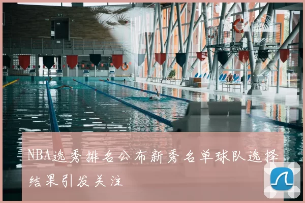 NBA选秀排名公布新秀名单球队选择结果引发关注