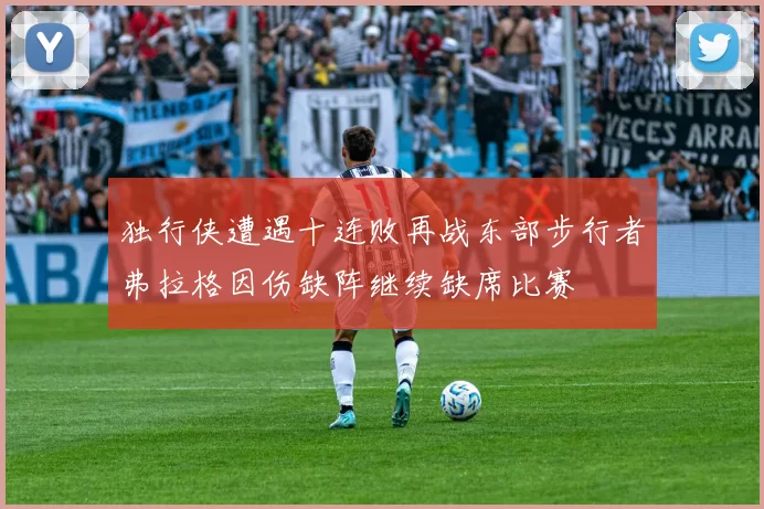 独行侠遭遇十连败再战东部步行者弗拉格因伤缺阵继续缺席比赛