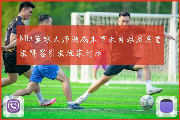 NBA篮球大师游戏末节未自动启用首发阵容引发玩家讨论