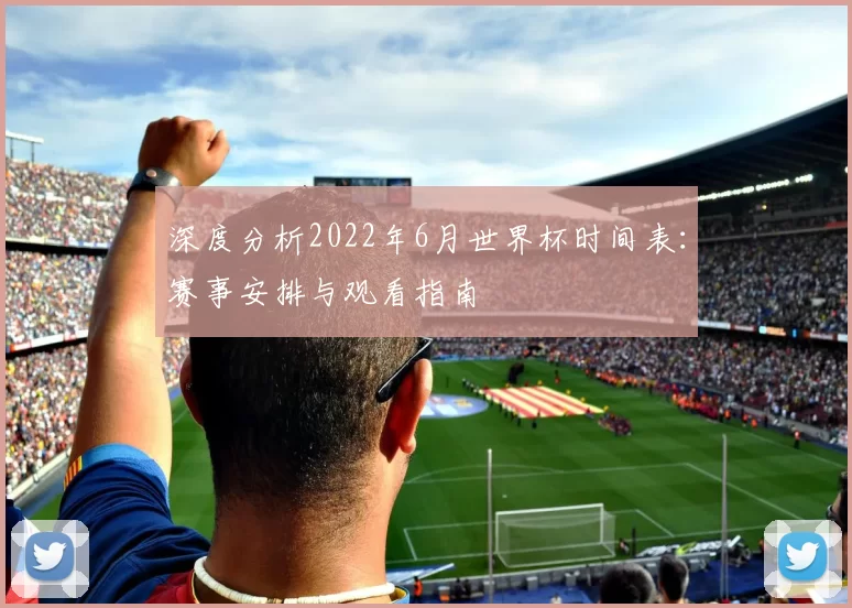 深度分析2022年6月世界杯时间表：赛事安排与观看指南