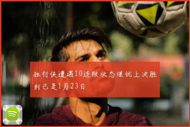 独行侠遭遇10连败状态堪忧上次胜利已是1月23日
