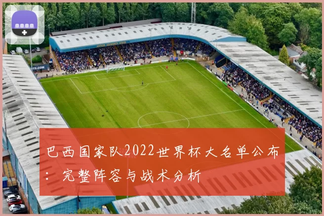 巴西国家队2022世界杯大名单公布:完整阵容与战术分析