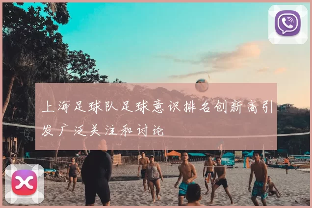 上海足球队足球意识排名创新高引发广泛关注和讨论