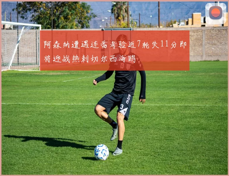 阿森纳遭遇连番考验近7轮失11分即将迎战热刺切尔西海鸥