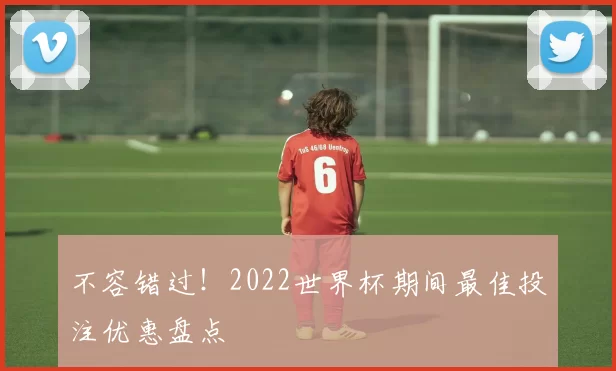 不容错过!2022世界杯期间最佳投注优惠盘点