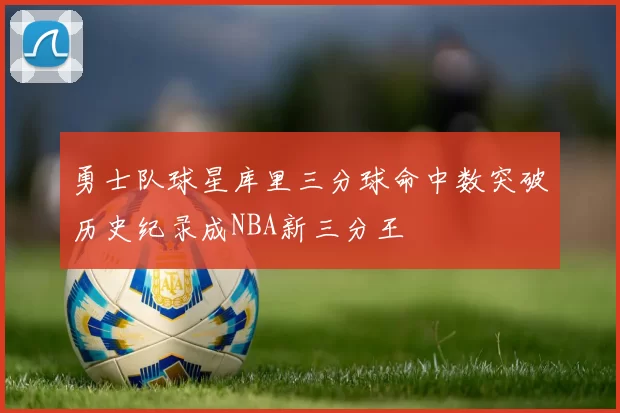 勇士队球星库里三分球命中数突破历史纪录成NBA新三分王