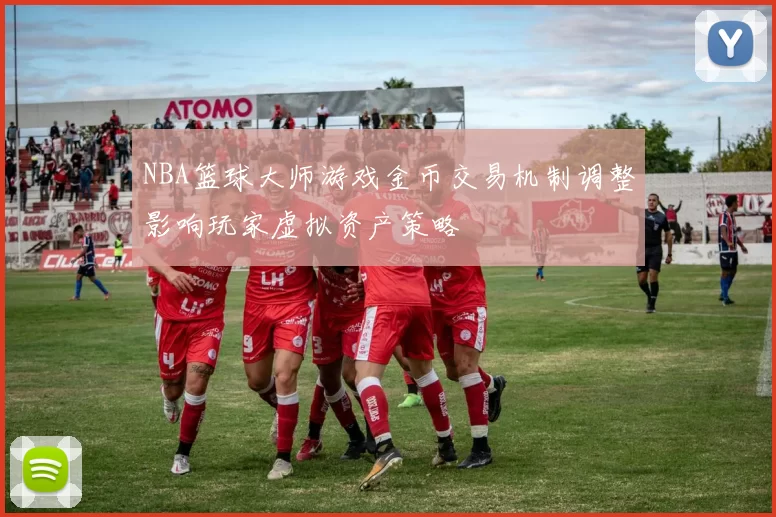 NBA篮球大师游戏金币交易机制调整影响玩家虚拟资产策略