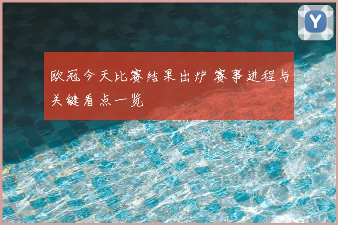 欧冠今天比赛结果出炉 赛事进程与关键看点一览