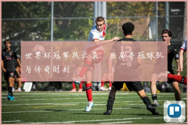 世界杯冠军风云录：历届夺冠球队与传奇时刻