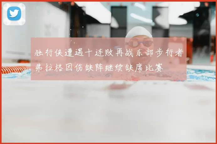 独行侠遭遇十连败再战东部步行者弗拉格因伤缺阵继续缺席比赛