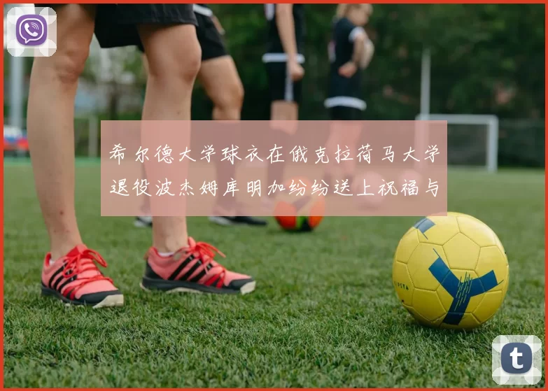 希尔德大学球衣在俄克拉荷马大学退役波杰姆库明加纷纷送上祝福与敬意