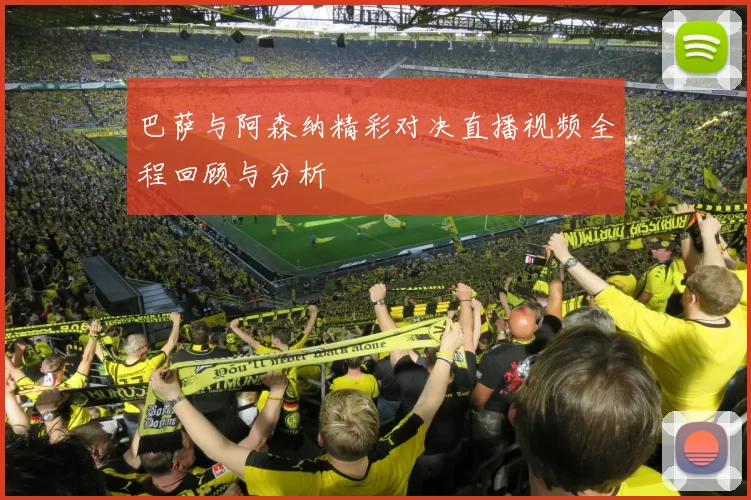 巴萨与阿森纳精彩对决直播视频全程回顾与分析