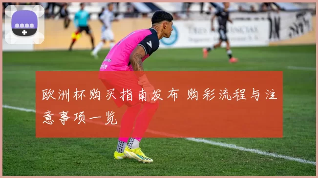 欧洲杯购买指南发布 购彩流程与注意事项一览