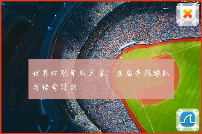 世界杯冠军风云录：历届夺冠球队与传奇时刻