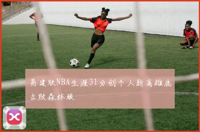 易建联NBA生涯31分创个人新高雄鹿击败森林狼