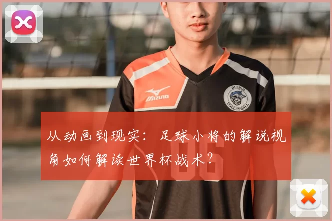 从动画到现实:足球小将的解说视角如何解读世界杯战术?