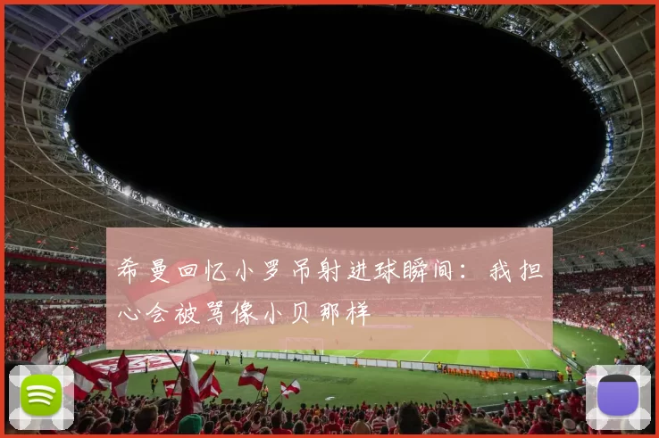 希曼回忆小罗吊射进球瞬间：我担心会被骂像小贝那样