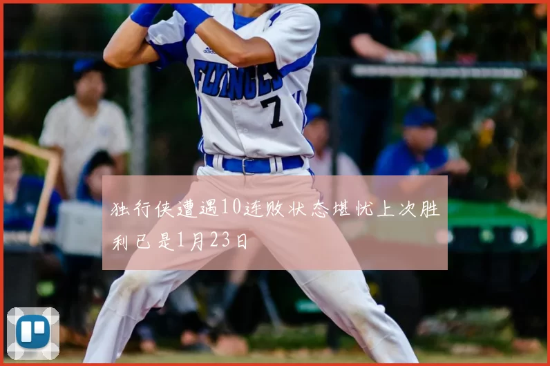 独行侠遭遇10连败状态堪忧上次胜利已是1月23日