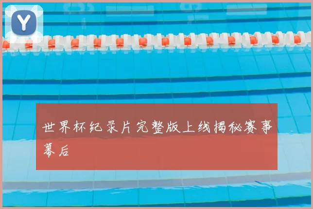 世界杯纪录片完整版上线揭秘赛事幕后