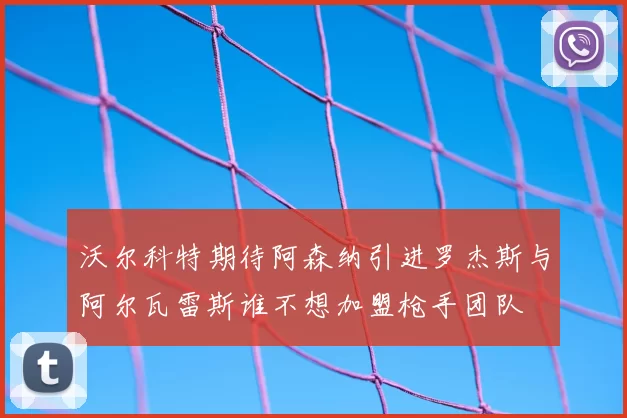 沃尔科特期待阿森纳引进罗杰斯与阿尔瓦雷斯谁不想加盟枪手团队