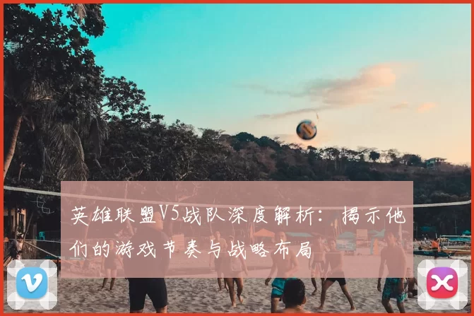 英雄联盟V5战队深度解析：揭示他们的游戏节奏与战略布局