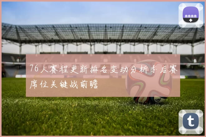 76人赛程更新排名变动分析季后赛席位关键战前瞻