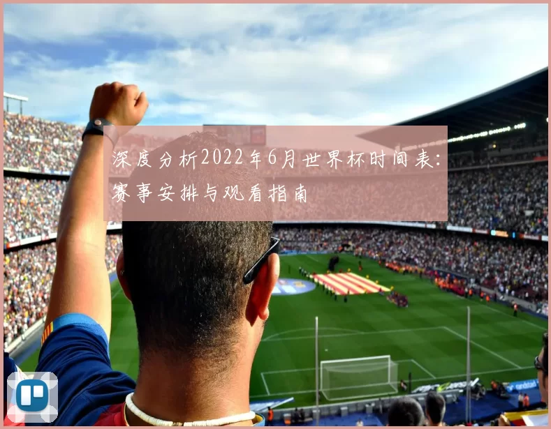 深度分析2022年6月世界杯时间表：赛事安排与观看指南