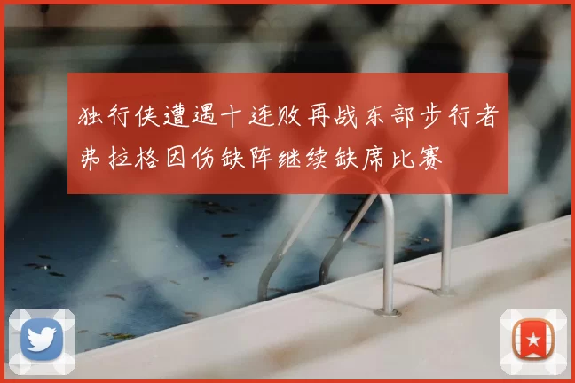 独行侠遭遇十连败再战东部步行者弗拉格因伤缺阵继续缺席比赛