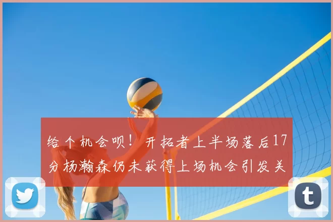 给个机会呗！开拓者上半场落后17分杨瀚森仍未获得上场机会引发关注