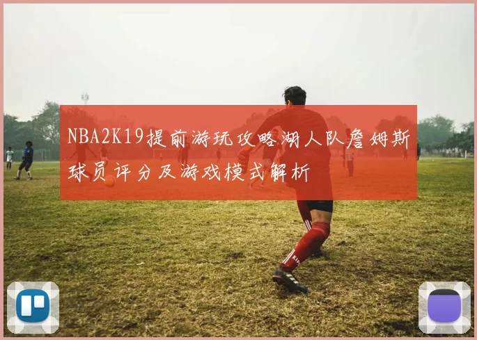 NBA2K19提前游玩攻略湖人队詹姆斯球员评分及游戏模式解析