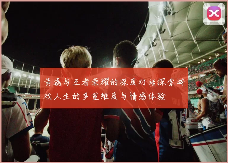 黄磊与王者荣耀的深度对话探索游戏人生的多重维度与情感体验