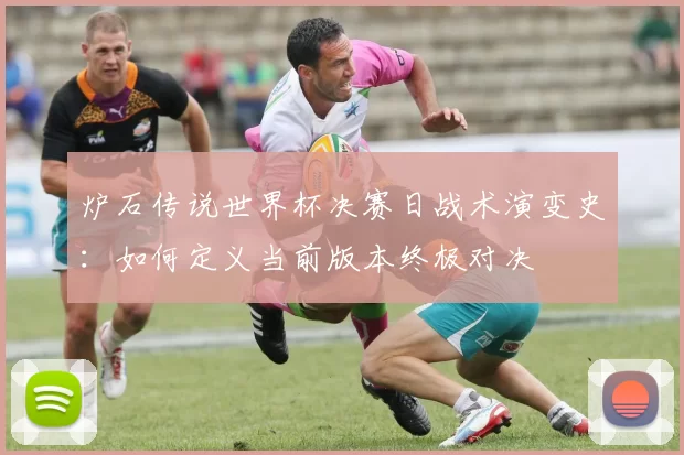炉石传说世界杯决赛日战术演变史：如何定义当前版本终极对决