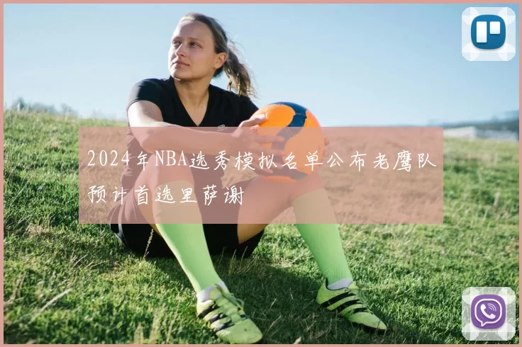 2024年NBA选秀模拟名单公布老鹰队预计首选里萨谢