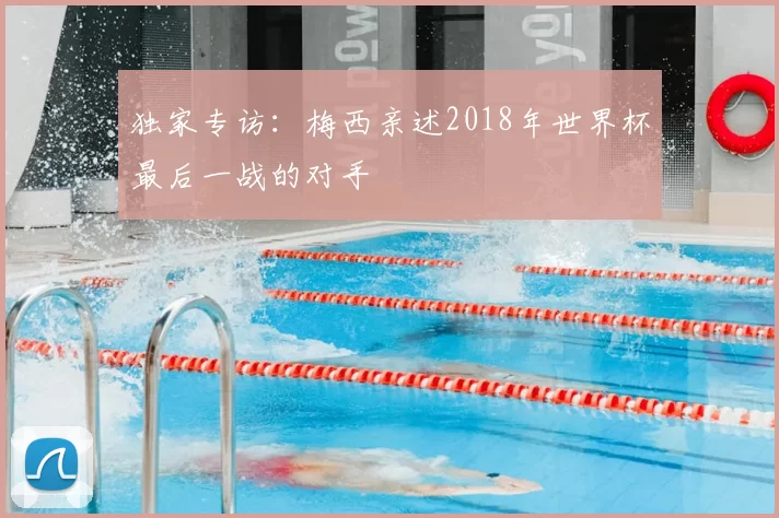 独家专访:梅西亲述2018年世界杯最后一战的对手