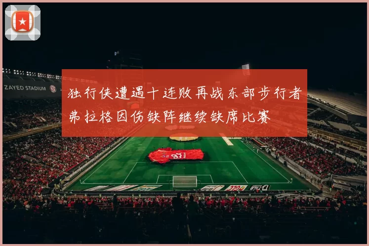 独行侠遭遇十连败再战东部步行者弗拉格因伤缺阵继续缺席比赛