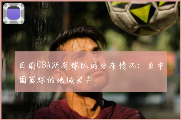 目前CBA所有球队的分布情况：看中国篮球的地域差异
