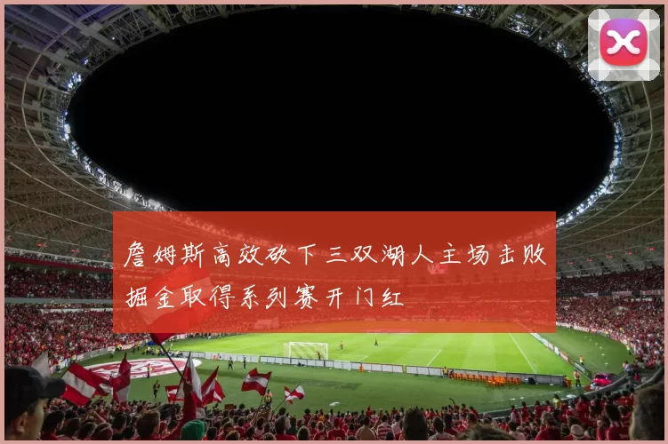 詹姆斯高效砍下三双湖人主场击败掘金取得系列赛开门红