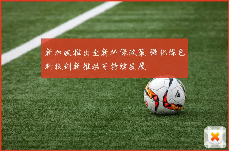 新加坡推出全新环保政策 强化绿色科技创新推动可持续发展