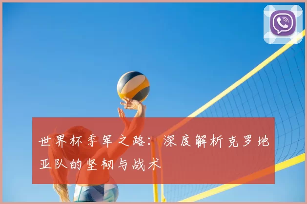 世界杯季军之路:深度解析克罗地亚队的坚韧与战术
