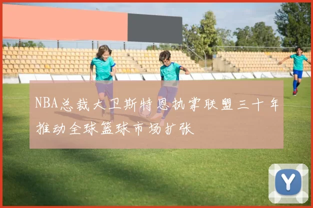 NBA总裁大卫斯特恩执掌联盟三十年推动全球篮球市场扩张