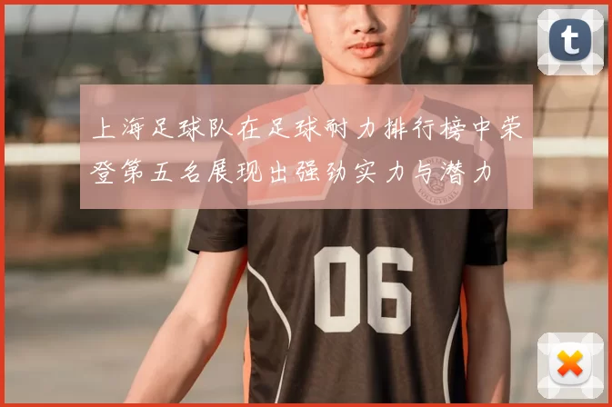 上海足球队在足球耐力排行榜中荣登第五名展现出强劲实力与潜力