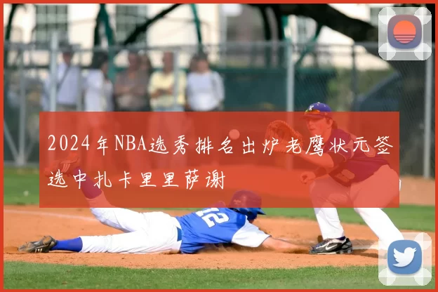 2024年NBA选秀排名出炉老鹰状元签选中扎卡里里萨谢