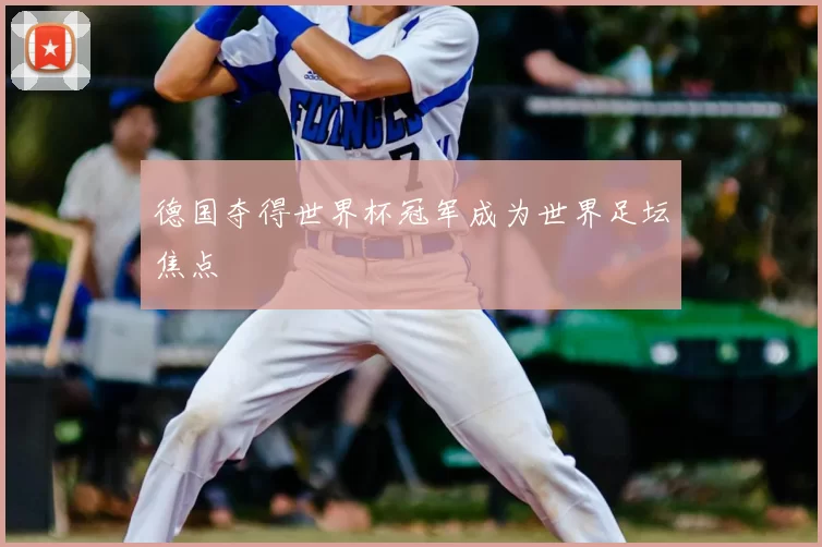 德国夺得世界杯冠军成为世界足坛焦点