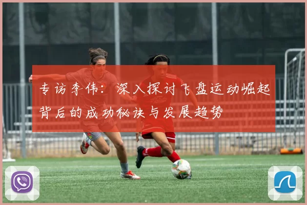 专访李伟：深入探讨飞盘运动崛起背后的成功秘诀与发展趋势
