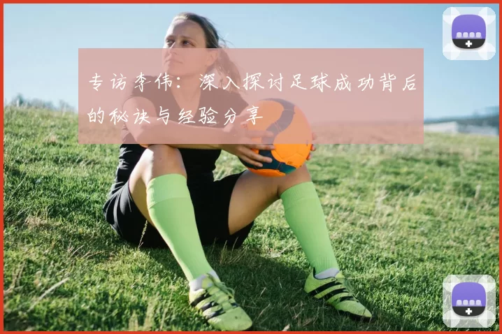 专访李伟：深入探讨足球成功背后的秘诀与经验分享