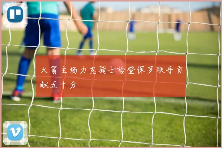 火箭主场力克骑士哈登保罗联手贡献五十分
