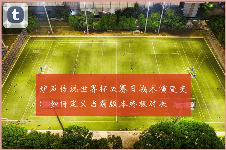 炉石传说世界杯决赛日战术演变史:如何定义当前版本终极对决